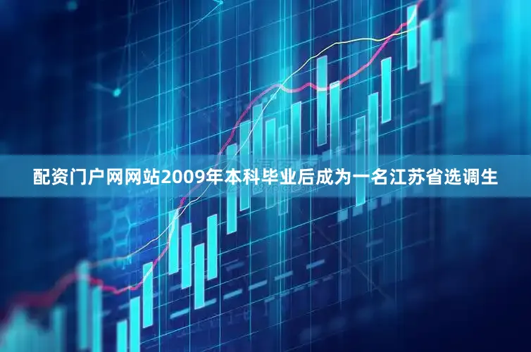 配资门户网网站2009年本科毕业后成为一名江苏省选调生