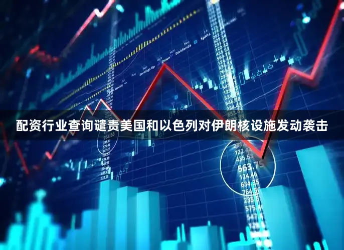 配资行业查询谴责美国和以色列对伊朗核设施发动袭击