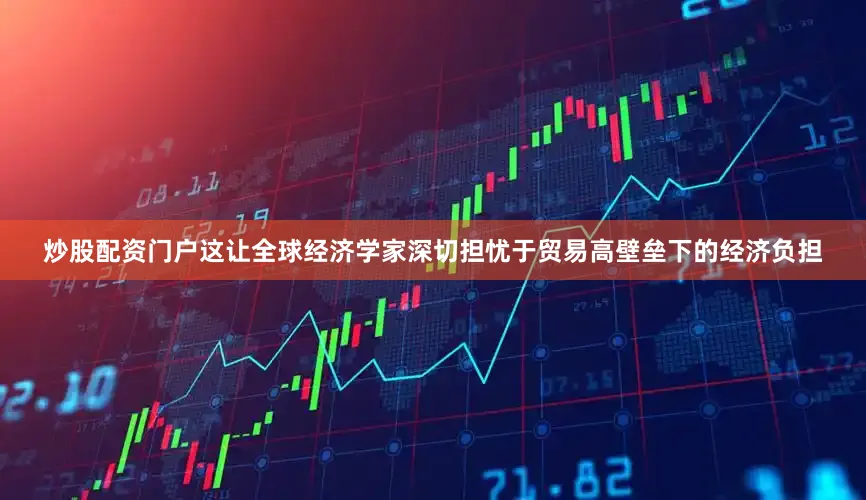 炒股配资门户这让全球经济学家深切担忧于贸易高壁垒下的经济负担