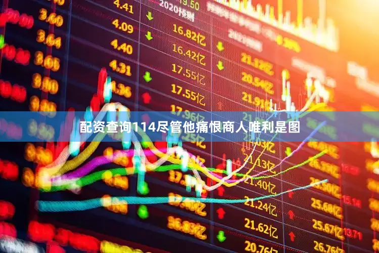 配资查询114尽管他痛恨商人唯利是图