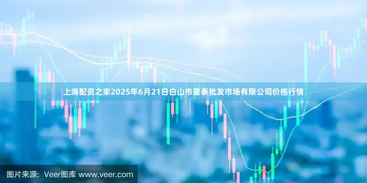 上海配资之家2025年6月21日白山市星泰批发市场有限公司价格行情