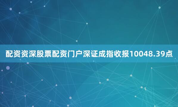 配资资深股票配资门户深证成指收报10048.39点