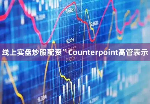 线上实盘炒股配资”Counterpoint高管表示