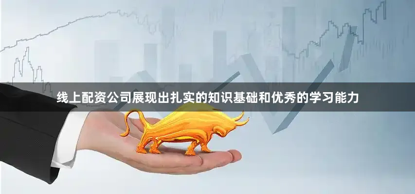 线上配资公司展现出扎实的知识基础和优秀的学习能力