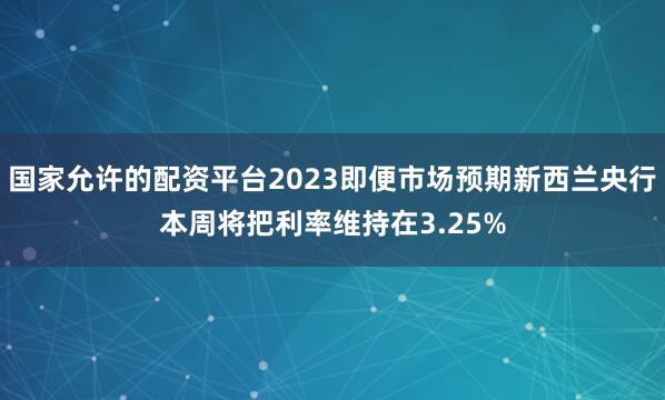 国家允许的配资平台2023即便市场预期新西兰央行本周将把利率维持在3.25%