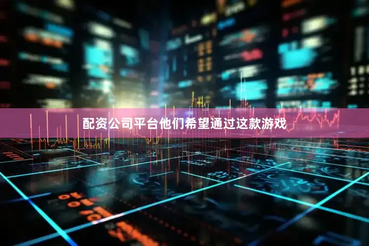 配资公司平台他们希望通过这款游戏