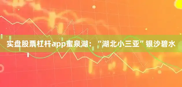 实盘股票杠杆app蜜泉湖：“湖北小三亚”银沙碧水