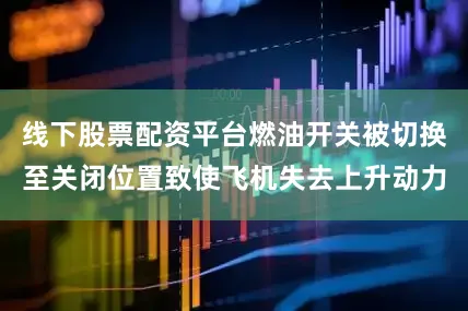 线下股票配资平台燃油开关被切换至关闭位置致使飞机失去上升动力