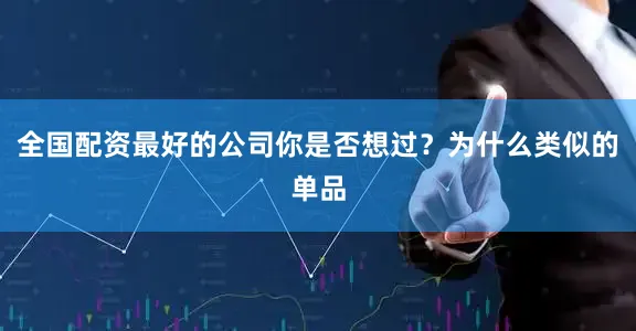 全国配资最好的公司你是否想过？为什么类似的单品