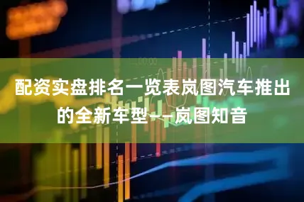 配资实盘排名一览表岚图汽车推出的全新车型——岚图知音