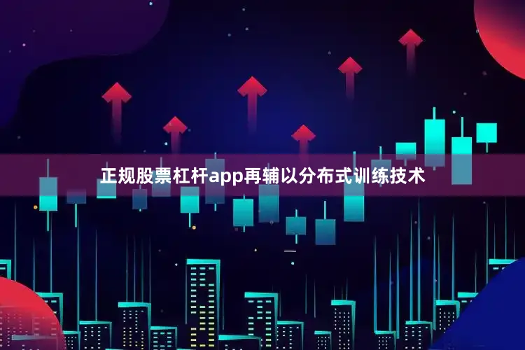 正规股票杠杆app再辅以分布式训练技术