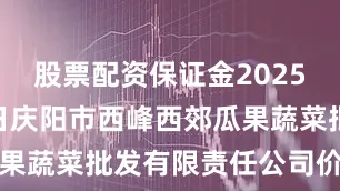 股票配资保证金2025年8月16日庆阳市西峰西郊瓜果蔬菜批发有限责任公司价格行情