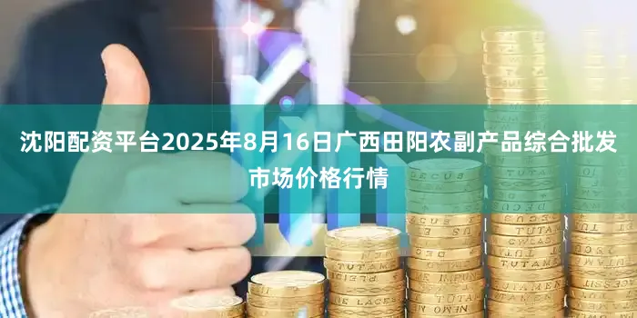 沈阳配资平台2025年8月16日广西田阳农副产品综合批发市场价格行情