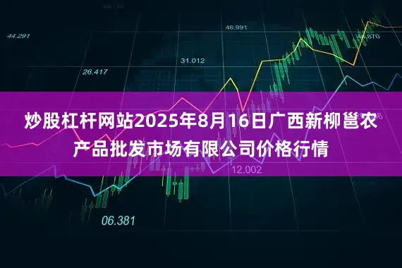 炒股杠杆网站2025年8月16日广西新柳邕农产品批发市场有限公司价格行情