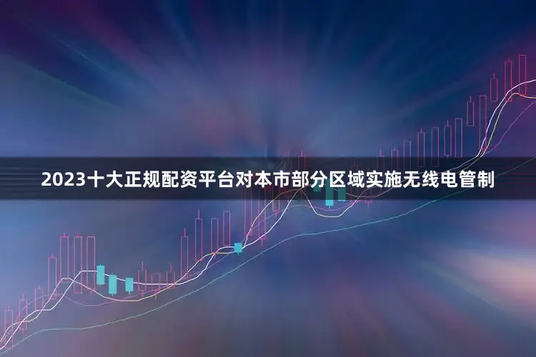 2023十大正规配资平台对本市部分区域实施无线电管制