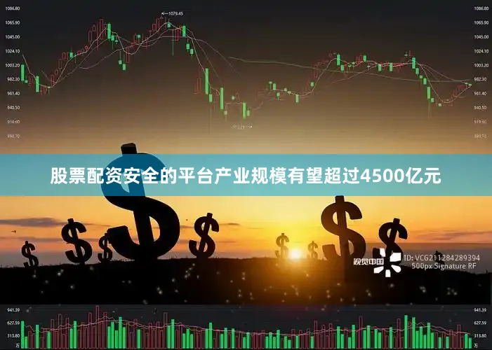 股票配资安全的平台产业规模有望超过4500亿元